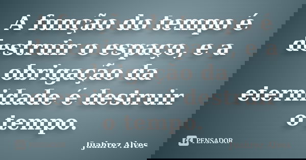 A função do tempo é destruir o espaço, e a obrigação da eternidade é destruir o tempo.... Frase de Juahrez Alves.