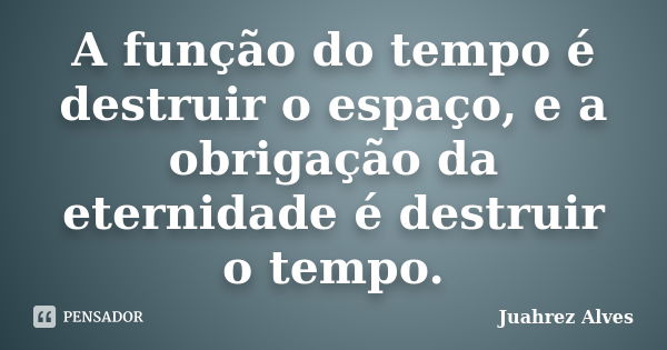 A função do tempo é destruir o espaço, e a obrigação da eternidade é destruir o tempo.... Frase de Juahrez Alves.