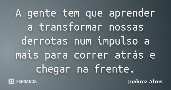 A gente tem que aprender a transformar nossas derrotas num impulso a mais para correr atrás e chegar na frente.... Frase de Juahrez Alves.