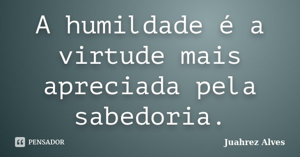 A humildade é a virtude mais apreciada pela sabedoria.... Frase de Juahrez Alves.