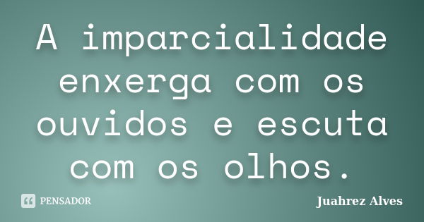 A imparcialidade enxerga com os ouvidos e escuta com os olhos.... Frase de Juahrez Alves.