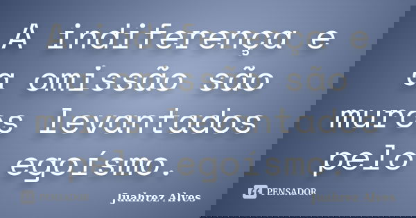 A indiferença e a omissão são muros levantados pelo egoísmo.... Frase de Juahrez Alves.