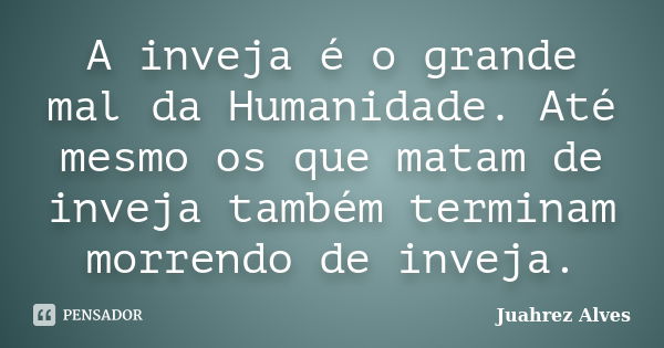 A inveja é o grande mal da Humanidade. Até mesmo os que matam de inveja também terminam morrendo de inveja.... Frase de Juahrez Alves.