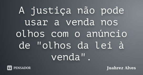 A justiça não pode usar a venda nos olhos com o anúncio de "olhos da lei à venda".... Frase de Juahrez Alves.