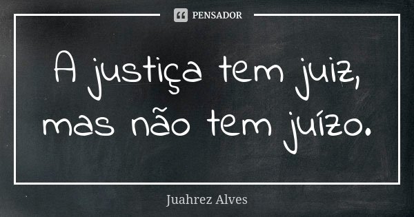 A justiça tem juiz, mas não tem juízo.... Frase de Juahrez Alves.