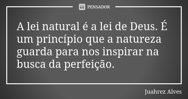 A lei natural é a lei de Deus. É um princípio que a natureza guarda para nos inspirar na busca da perfeição.... Frase de Juahrez Alves.