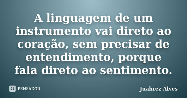 A linguagem de um instrumento vai direto ao coração, sem precisar de entendimento, porque fala direto ao sentimento.... Frase de Juahrez Alves.