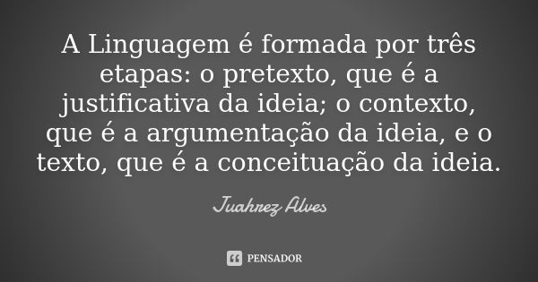 A Linguagem é formada por três etapas: o pretexto, que é a justificativa da ideia; o contexto, que é a argumentação da ideia, e o texto, que é a conceituação da... Frase de Juahrez Alves.