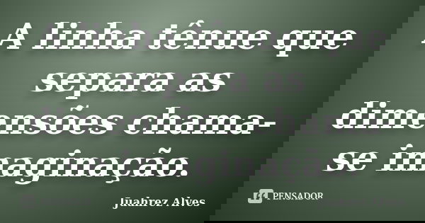 A linha tênue que separa as dimensões chama-se imaginação.... Frase de Juahrez Alves.
