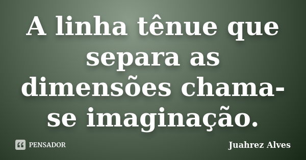 A linha tênue que separa as dimensões chama-se imaginação.... Frase de Juahrez Alves.