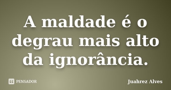 A maldade é o degrau mais alto da ignorância.... Frase de Juahrez Alves.