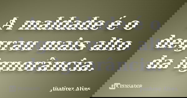 A maldade é o degrau mais alto da ignorância.... Frase de Juahrez Alves.
