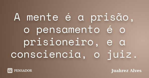 A mente é a prisão, o pensamento é o prisioneiro, e a consciencia, o juiz.... Frase de Juahrez Alves.