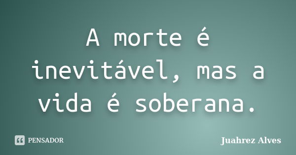 A morte é inevitável, mas a vida é soberana.... Frase de Juahrez Alves.