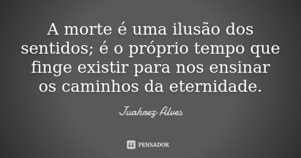 A morte é uma ilusão dos sentidos; é o próprio tempo que finge existir para nos ensinar os caminhos da eternidade.... Frase de Juahrez Alves.