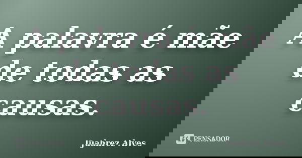 A palavra é mãe de todas as causas.... Frase de Juahrez Alves.