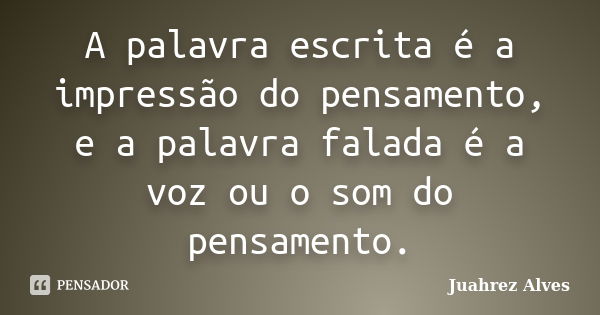 A palavra escrita é a impressão do pensamento, e a palavra falada é a voz ou o som do pensamento.... Frase de Juahrez Alves.