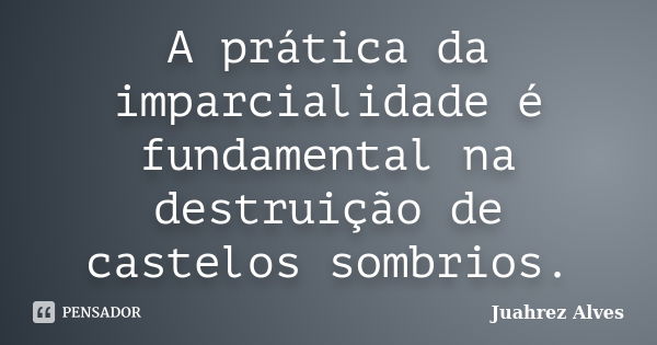 A prática da imparcialidade é fundamental na destruição de castelos sombrios.... Frase de Juahrez Alves.