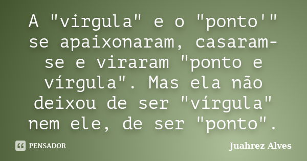 A "virgula" e o "ponto'" se apaixonaram, casaram-se e viraram "ponto e vírgula". Mas ela não deixou de ser "vírgula" nem... Frase de Juahrez Alves.