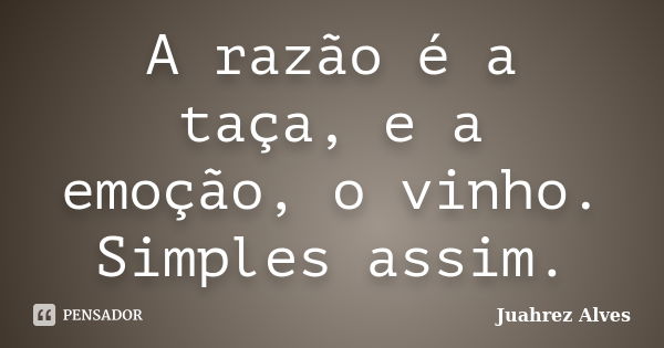 A razão é a taça, e a emoção, o vinho. Simples assim.... Frase de Juahrez Alves.