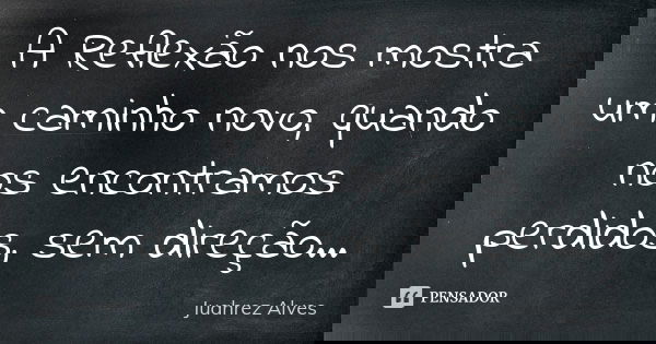 A Reflexão nos mostra um caminho novo, quando nos encontramos perdidos, sem direção...... Frase de Juahrez Alves.