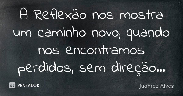 A Reflexão nos mostra um caminho novo, quando nos encontramos perdidos, sem direção...... Frase de Juahrez Alves.