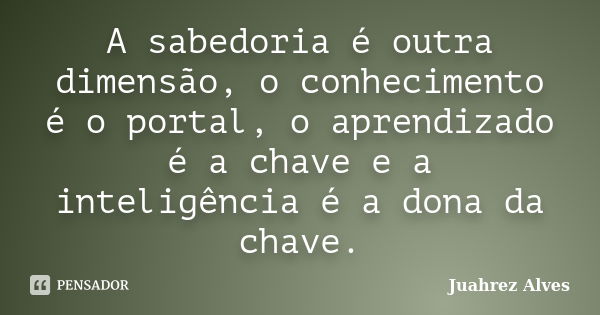 A sabedoria é outra dimensão, o conhecimento é o portal, o aprendizado é a chave e a inteligência é a dona da chave.... Frase de Juahrez Alves.