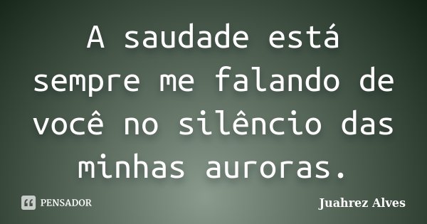 A saudade está sempre me falando de você no silêncio das minhas auroras.... Frase de Juahrez Alves.