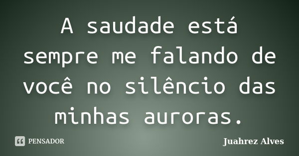 A saudade está sempre me falando de você no silêncio das minhas auroras.... Frase de Juahrez Alves.