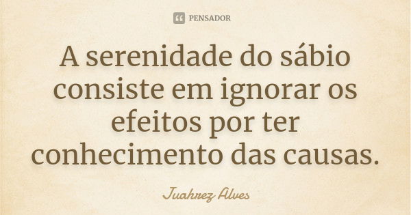 A serenidade do sábio consiste em ignorar os efeitos por ter conhecimento das causas.... Frase de Juahrez Alves.