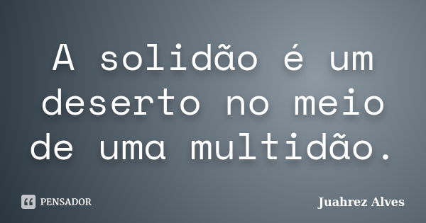 A solidão é um deserto no meio de uma multidão.... Frase de Juahrez Alves.