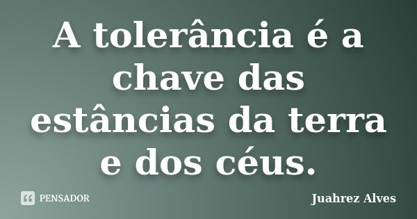 A tolerância é a chave das estâncias da terra e dos céus.... Frase de Juahrez Alves.