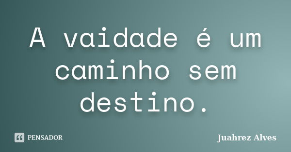 A vaidade é um caminho sem destino.... Frase de Juahrez Alves.