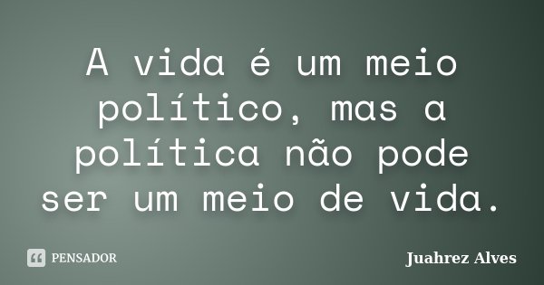 A vida é um meio político, mas a política não pode ser um meio de vida.... Frase de Juahrez Alves.
