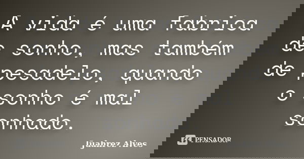 A vida é uma fabrica de sonho, mas também de pesadelo, quando o sonho é mal sonhado.... Frase de Juahrez Alves.