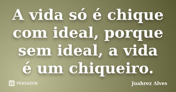 A vida só é chique com ideal, porque sem ideal, a vida é um chiqueiro.... Frase de Juahrez Alves.