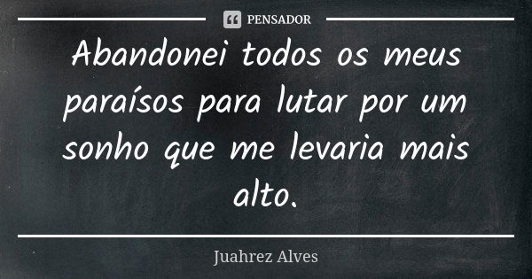 Abandonei todos os meus paraísos para lutar por um sonho que me levaria mais alto.... Frase de Juahrez Alves.