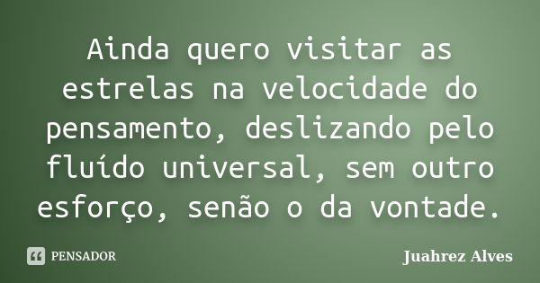 Ainda quero visitar as estrelas na velocidade do pensamento, deslizando pelo fluído universal, sem outro esforço, senão o da vontade.... Frase de Juahrez Alves.