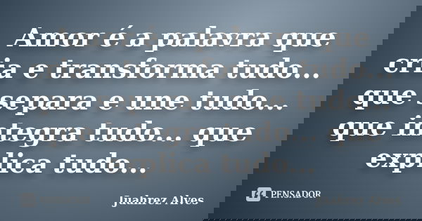 Amor é a palavra que cria e transforma tudo... que separa e une tudo... que integra tudo... que explica tudo...... Frase de Juahrez Alves.