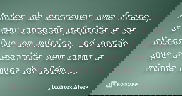 Antes de escrever uma frase, o meu coração palpita e se dissolve em música, só então que a escrita vem como a minha musa do além...... Frase de Juahrez Alves.