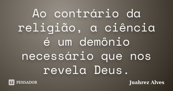 Ao contrário da religião, a ciência é um demônio necessário que nos revela Deus.... Frase de Juahrez Alves.