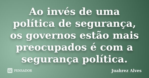 Ao invés de uma política de segurança, os governos estão mais preocupados é com a segurança política.... Frase de Juahrez Alves.