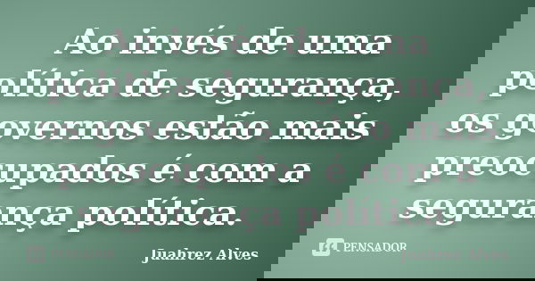 Ao invés de uma política de segurança, os governos estão mais preocupados é com a segurança política.... Frase de Juahrez Alves.