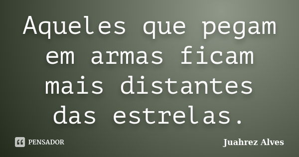 Aqueles que pegam em armas ficam mais distantes das estrelas.... Frase de Juahrez Alves.