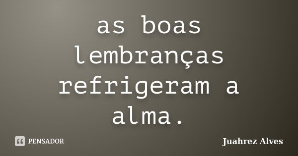 as boas lembranças refrigeram a alma.... Frase de Juahrez Alves.