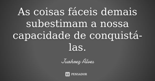 As coisas fáceis demais subestimam a nossa capacidade de conquistá-las.... Frase de Juahrez Alves.