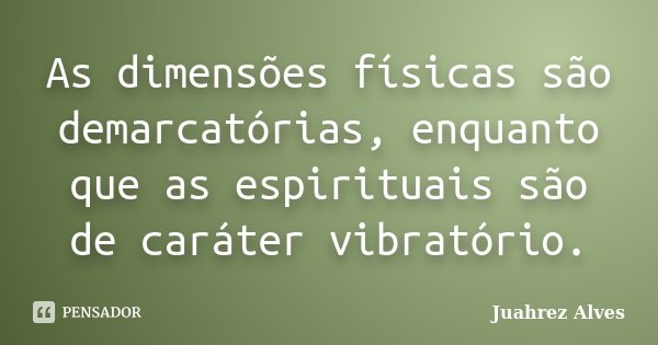 As dimensões físicas são demarcatórias, enquanto que as espirituais são de caráter vibratório.... Frase de Juahrez Alves.