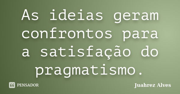 As ideias geram confrontos para a satisfação do pragmatismo.... Frase de Juahrez Alves.