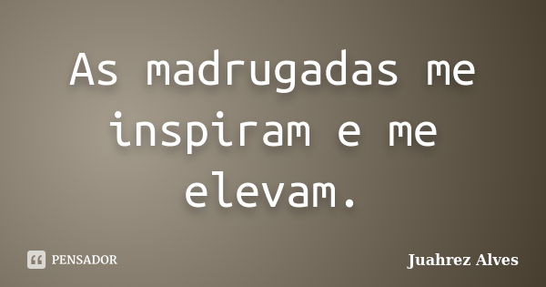 As madrugadas me inspiram e me elevam.... Frase de Juahrez Alves.