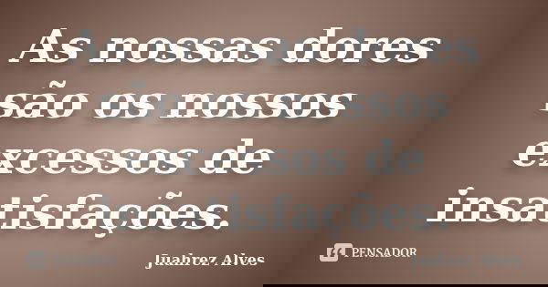 As nossas dores são os nossos excessos de insatisfações.... Frase de Juahrez Alves.